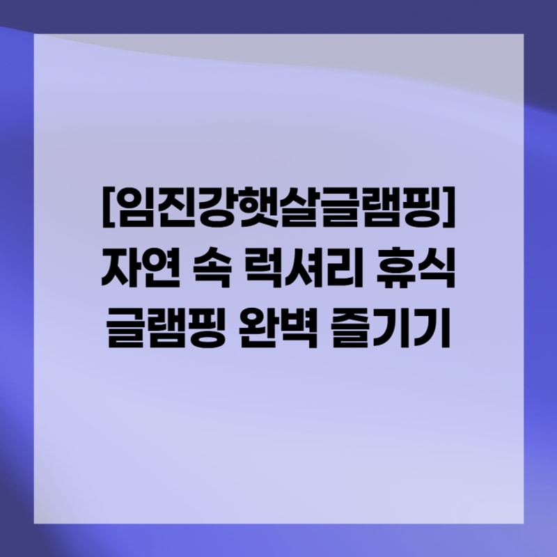 연천 캠핑 준비 완벽 가이드 임진강햇살글램핑 선택 팁