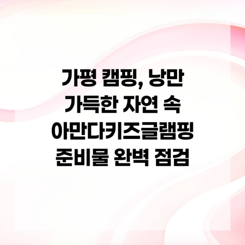 가평 캠핑, 낭만 가득한 자연 속 아만다키즈글램핑 준비물 완벽...