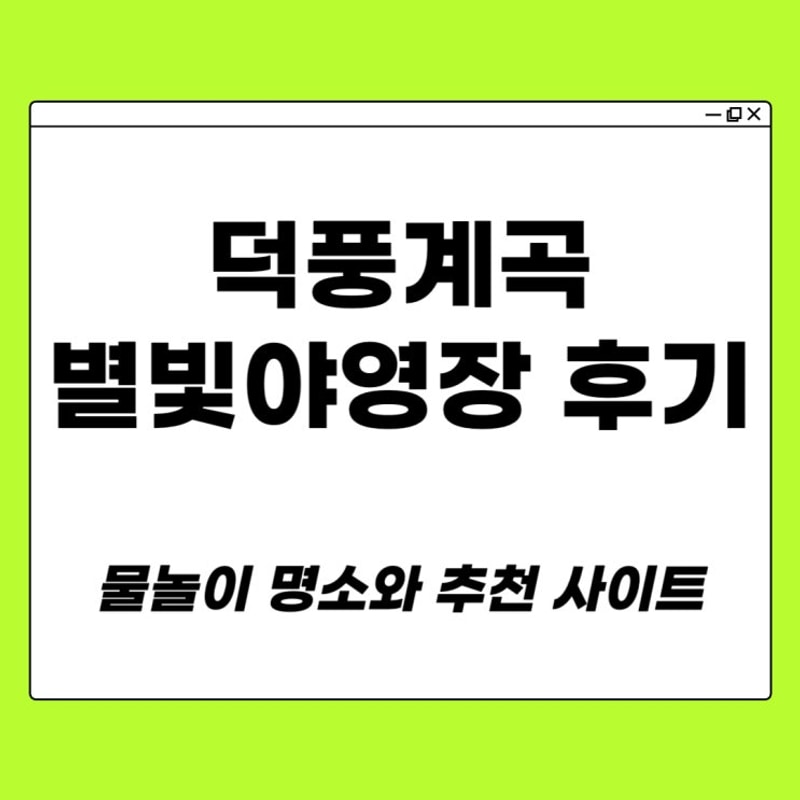 덕풍계곡 별빛야영장 후기, 물놀이 명소와 추천 사이트